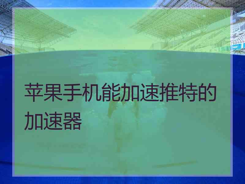 苹果手机能加速推特的加速器