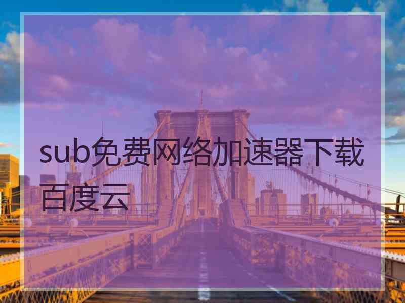 sub免费网络加速器下载百度云