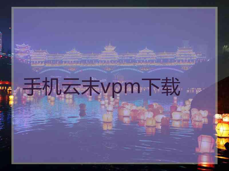 手机云末vpm下载